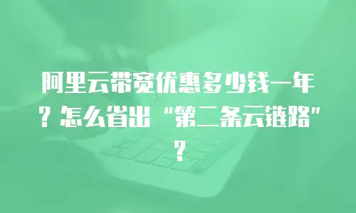 阿里云带宽优惠多少钱一年？怎么省出“第二条云链路”？