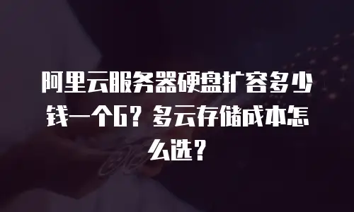 阿里云服务器硬盘扩容多少钱一个G？多云存储成本怎么选？