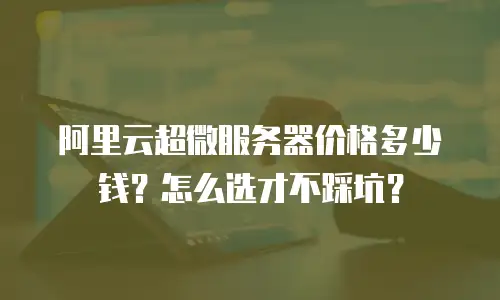 阿里云超微服务器价格多少钱？怎么选才不踩坑？