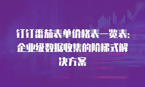 钉钉番茄表单价格表一览表：企业级数据收集的阶梯式解决方案