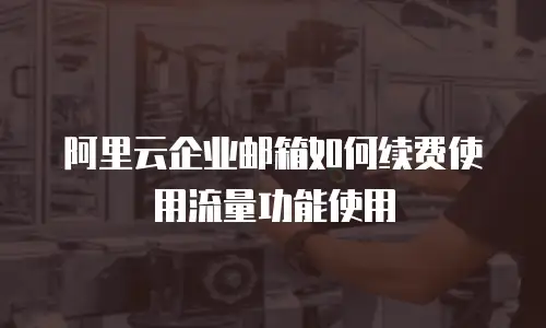 阿里云企业邮箱如何续费使用流量功能使用