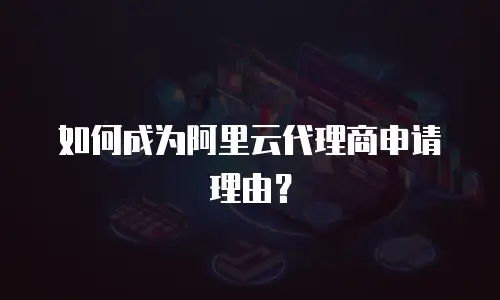 如何成为阿里云代理商申请理由？