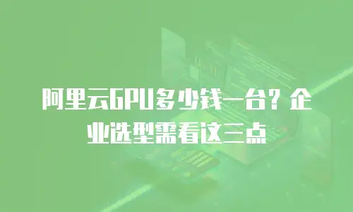 阿里云GPU多少钱一台？企业选型需看这三点