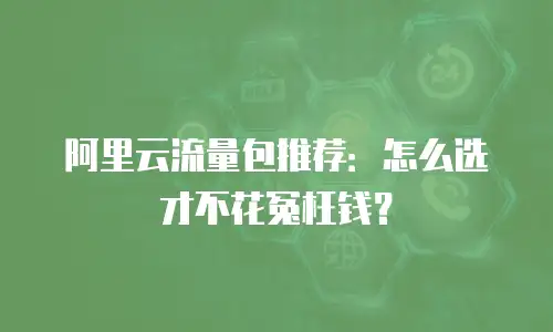阿里云流量包推荐：怎么选才不花冤枉钱？