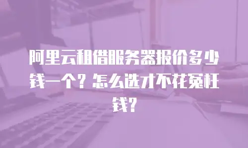 阿里云租借服务器报价多少钱一个？怎么选才不花冤枉钱？