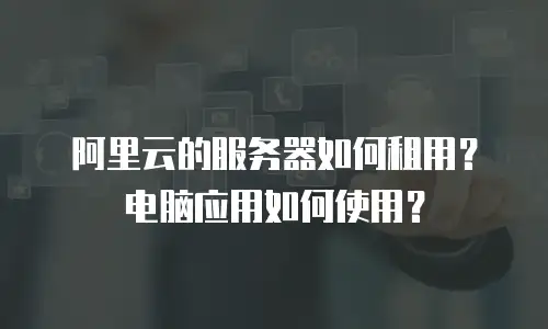 阿里云的服务器如何租用？电脑应用如何使用？