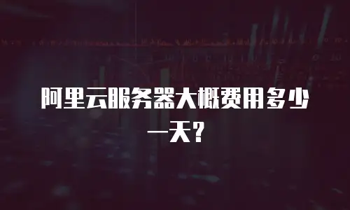 阿里云服务器大概费用多少一天？