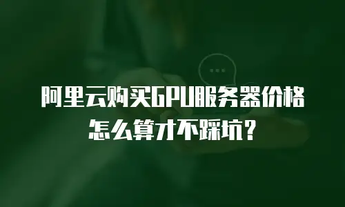 阿里云购买GPU服务器价格怎么算才不踩坑？