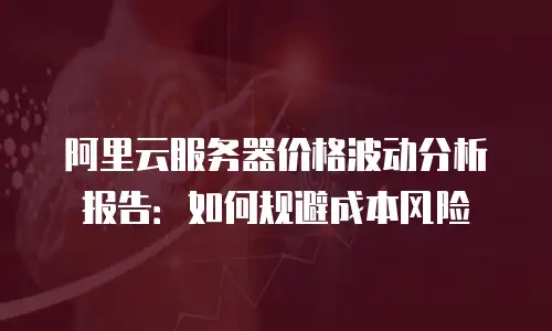阿里云服务器价格波动分析报告：如何规避成本风险