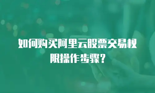 如何购买阿里云股票交易权限操作步骤？