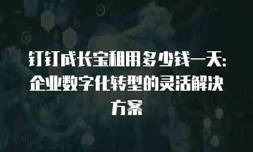 钉钉成长宝租用多少钱一天：企业数字化转型的灵活解决方案