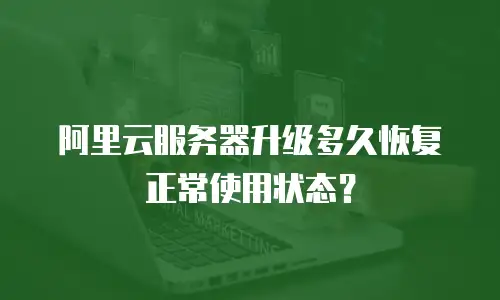 阿里云服务器升级多久恢复正常使用状态？