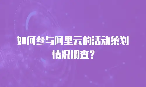如何参与阿里云的活动策划情况调查？