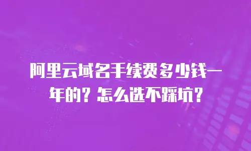 阿里云域名手续费多少钱一年的？怎么选不踩坑？