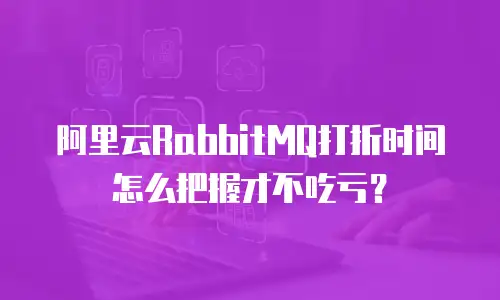 阿里云RabbitMQ打折时间怎么把握才不吃亏？