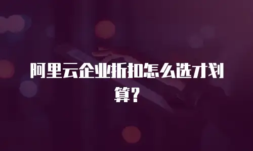 阿里云企业折扣怎么选才划算？