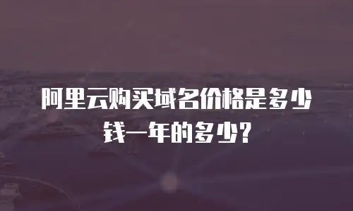 阿里云购买域名价格是多少钱一年的多少？