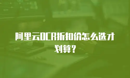 阿里云OCR折扣价怎么选才划算？