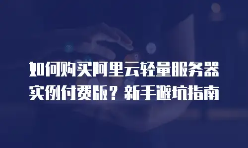 如何购买阿里云轻量服务器实例付费版？新手避坑指南