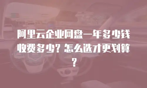 阿里云企业网盘一年多少钱收费多少？怎么选才更划算？