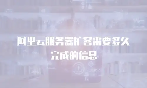 阿里云服务器扩容需要多久完成的信息