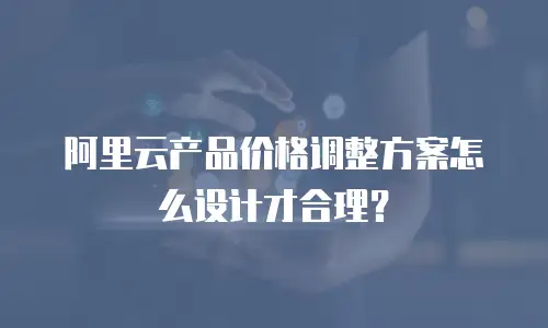 阿里云产品价格调整方案怎么设计才合理？