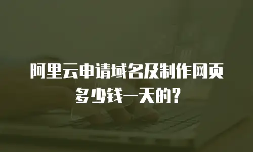 阿里云申请域名及制作网页多少钱一天的？