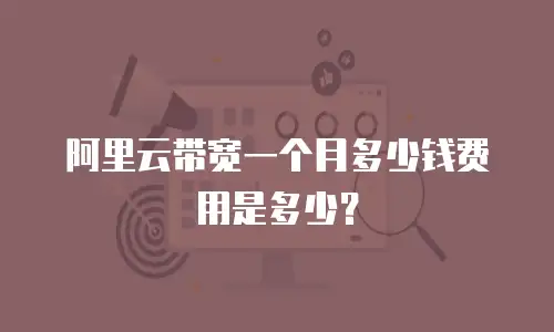 阿里云带宽一个月多少钱费用是多少？
