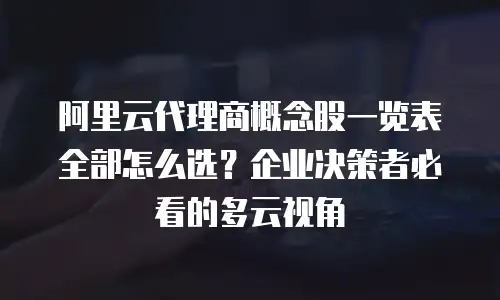 阿里云代理商概念股一览表全部怎么选？企业决策者必看的多云视角