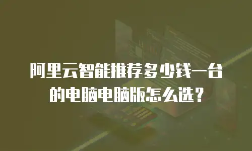 阿里云智能推荐多少钱一台的电脑电脑版怎么选？