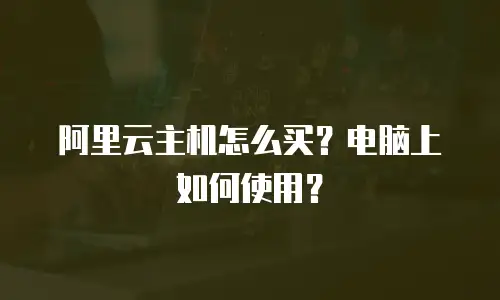 阿里云主机怎么买？电脑上如何使用？