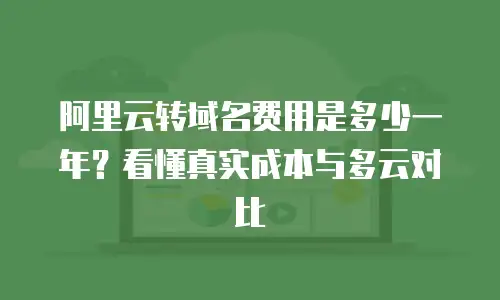 阿里云转域名费用是多少一年？看懂真实成本与多云对比