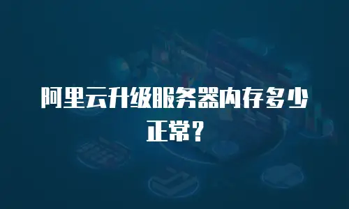 阿里云升级服务器内存多少正常？