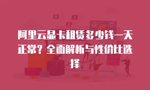 阿里云显卡租赁多少钱一天正常？全面解析与性价比选择