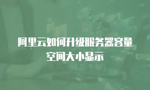 阿里云如何升级服务器容量空间大小显示