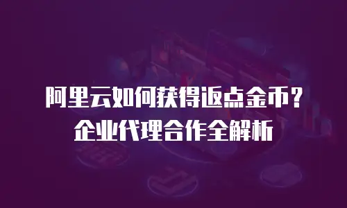 阿里云如何获得返点金币？企业代理合作全解析