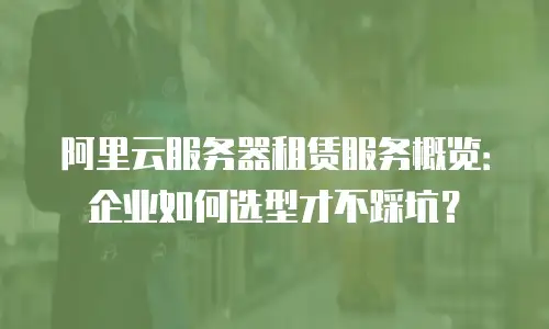 阿里云服务器租赁服务概览：企业如何选型才不踩坑？