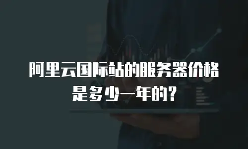 阿里云国际站的服务器价格是多少一年的？