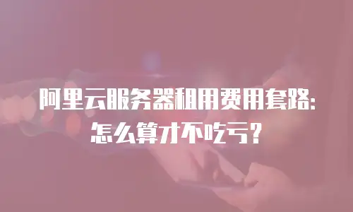 阿里云服务器租用费用套路：怎么算才不吃亏？
