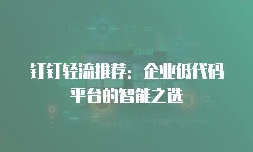 钉钉轻流推荐：企业低代码平台的智能之选