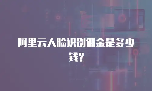 阿里云人脸识别佣金是多少钱？