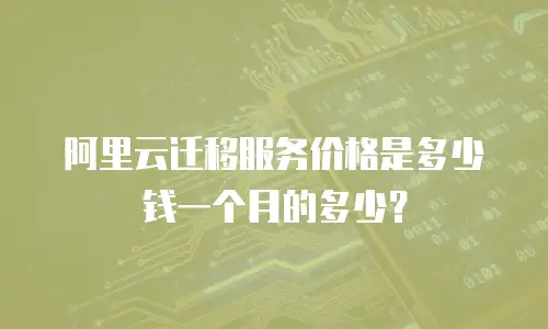 阿里云迁移服务价格是多少钱一个月的多少？