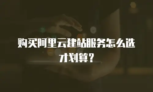 购买阿里云建站服务怎么选才划算？