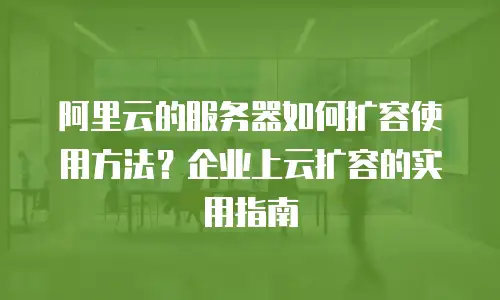 阿里云的服务器如何扩容使用方法？企业上云扩容的实用指南