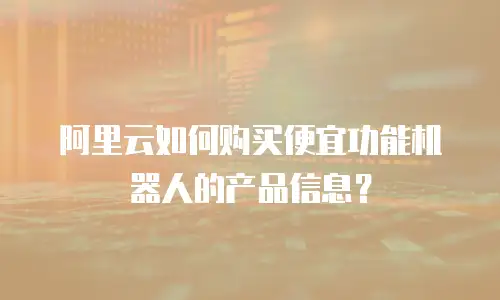 阿里云如何购买便宜功能机器人的产品信息？