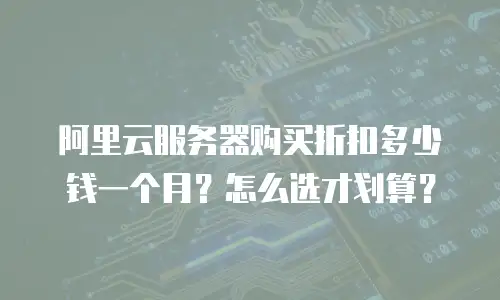 阿里云服务器购买折扣多少钱一个月？怎么选才划算？