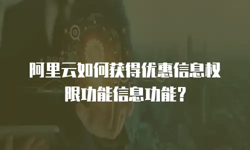 阿里云如何获得优惠信息权限功能信息功能？
