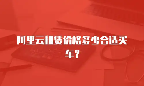 阿里云租赁价格多少合适买车？
