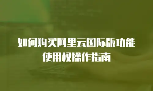 如何购买阿里云国际版功能使用权操作指南