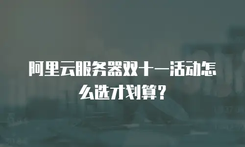 阿里云服务器双十一活动怎么选才划算？